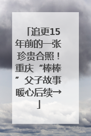 追更15年前的一张珍贵合照！重庆“棒棒”父子故事暖心后续→