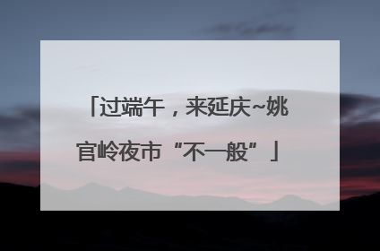 过端午，来延庆~姚官岭夜市“不一般”