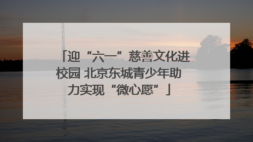 迎“六一”慈善文化进校园 北京东城青少年助力实现“微心愿”