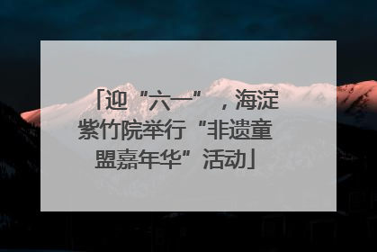 迎“六一”，海淀紫竹院举行“非遗童盟嘉年华”活动