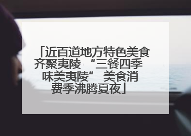 近百道地方特色美食齐聚夷陵 “三餐四季 味美夷陵” 美食消费季沸腾夏夜