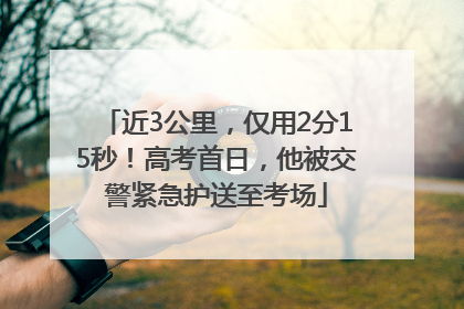 近3公里，仅用2分15秒！高考首日，他被交警紧急护送至考场