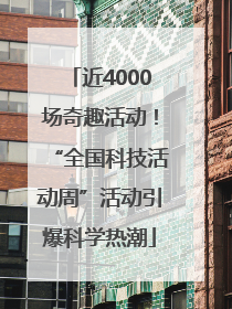 近4000场奇趣活动！“全国科技活动周”活动引爆科学热潮