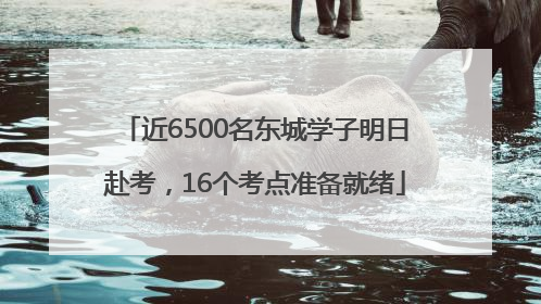 近6500名东城学子明日赴考，16个考点准备就绪