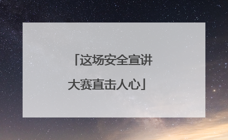 这场安全宣讲大赛直击人心