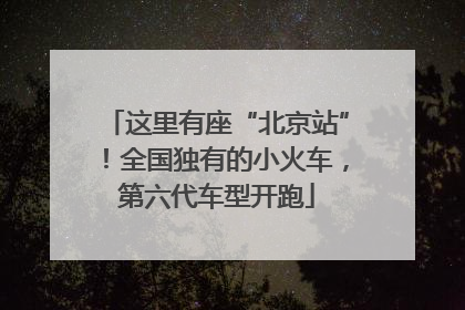 这里有座“北京站”！全国独有的小火车，第六代车型开跑