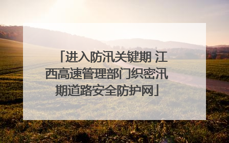 进入防汛关键期 江西高速管理部门织密汛期道路安全防护网