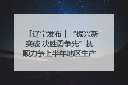 辽宁发布｜“振兴新突破 决胜勇争先”抚顺力争上半年地区生产总值增长7%左右