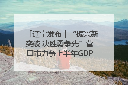 辽宁发布｜“振兴新突破 决胜勇争先”营口市力争上半年GDP增长6%左右