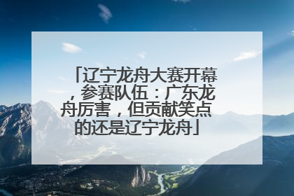 辽宁龙舟大赛开幕，参赛队伍：广东龙舟厉害，但贡献笑点的还是辽宁龙舟