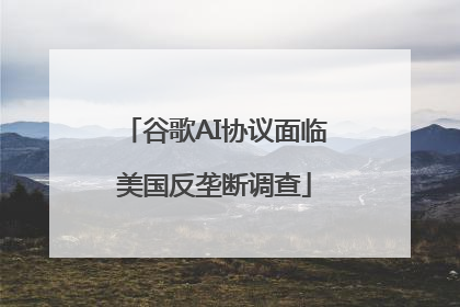 谷歌AI协议面临美国反垄断调查