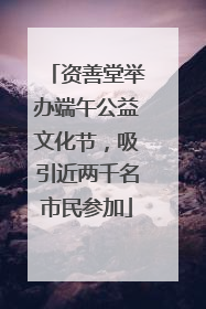 资善堂举办端午公益文化节，吸引近两千名市民参加