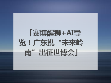 赛博醒狮+AI导览！广东携“未来岭南”出征世博会