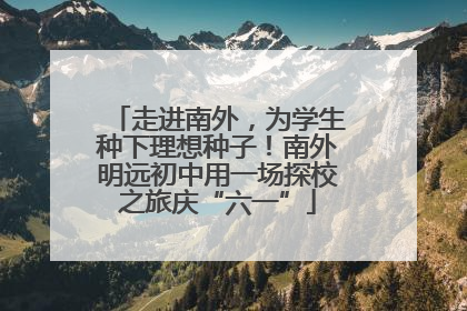 走进南外，为学生种下理想种子！南外明远初中用一场探校之旅庆“六一”