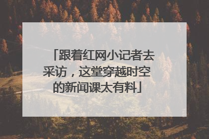 跟着红网小记者去采访，这堂穿越时空的新闻课太有料