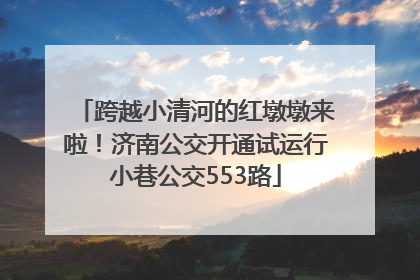 跨越小清河的红墩墩来啦！济南公交开通试运行小巷公交553路