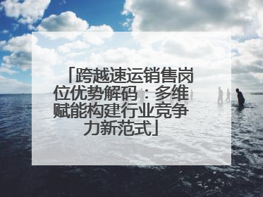 跨越速运销售岗位优势解码：多维赋能构建行业竞争力新范式