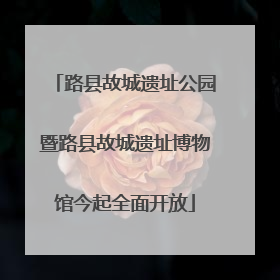 路县故城遗址公园暨路县故城遗址博物馆今起全面开放