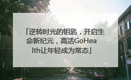 逆转时光的钥匙，开启生命新纪元，高活GoHealth让年轻成为常态