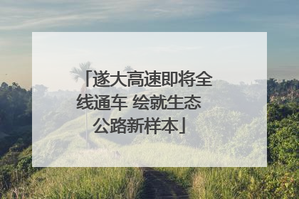 遂大高速即将全线通车 绘就生态公路新样本