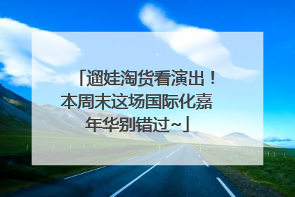 遛娃淘货看演出！本周末这场国际化嘉年华别错过~