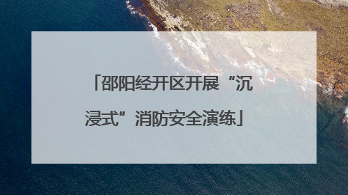 邵阳经开区开展“沉浸式”消防安全演练
