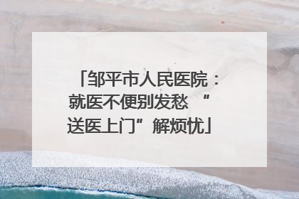 邹平市人民医院：就医不便别发愁 “送医上门”解烦忧