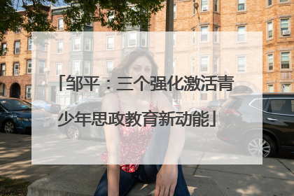邹平：三个强化激活青少年思政教育新动能