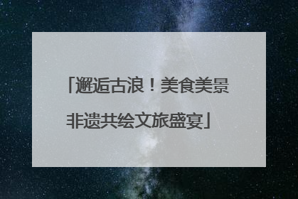 邂逅古浪！美食美景非遗共绘文旅盛宴