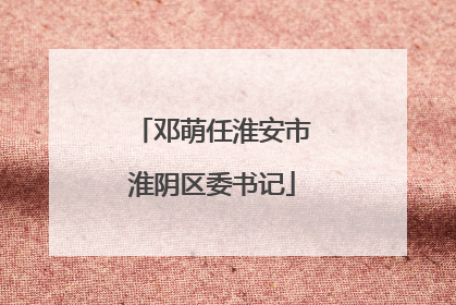 邓萌任淮安市淮阴区委书记