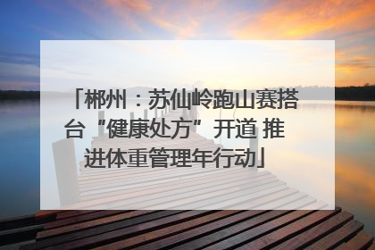 郴州：苏仙岭跑山赛搭台“健康处方”开道 推进体重管理年行动