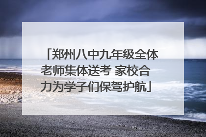 郑州八中九年级全体老师集体送考 家校合力为学子们保驾护航
