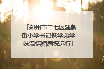 郑州市二七区建新街小学书记携学弟学妹温情赠扇祝远行