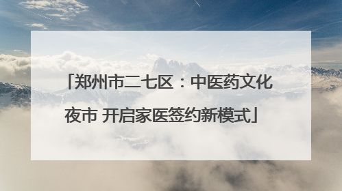 郑州市二七区：中医药文化夜市 开启家医签约新模式