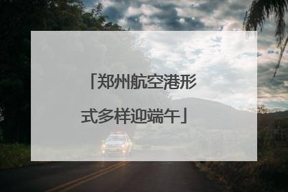 郑州航空港形式多样迎端午