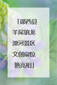 郧西县羊尾镇龙潭河景区文创扇惊艳亮相