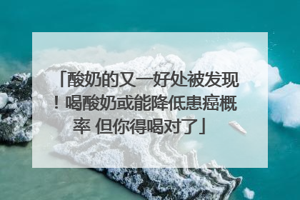 酸奶的又一好处被发现！喝酸奶或能降低患癌概率 但你得喝对了