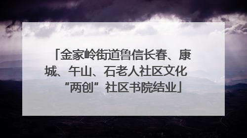 金家岭街道鲁信长春、康城、午山、石老人社区文化“两创”社区书院结业