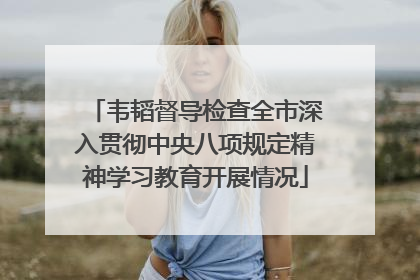 韦韬督导检查全市深入贯彻中央八项规定精神学习教育开展情况