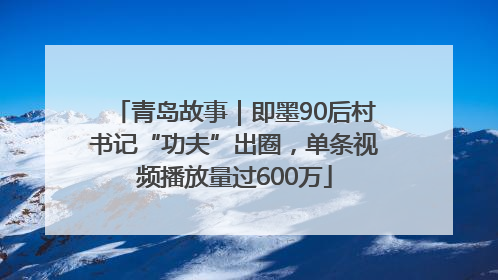 青岛故事｜即墨90后村书记“功夫”出圈，单条视频播放量过600万