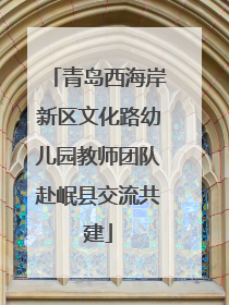 青岛西海岸新区文化路幼儿园教师团队赴岷县交流共建