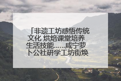 非遗工坊感悟传统文化 烘焙课堂培养生活技能……咸宁萝卜公社研学工坊街焕新迎“双节”