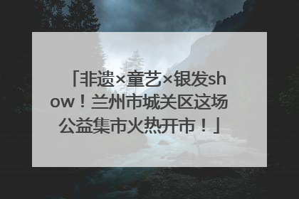 非遗×童艺×银发show！兰州市城关区这场公益集市火热开市！