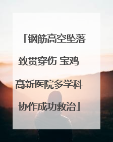 钢筋高空坠落致贯穿伤 宝鸡高新医院多学科协作成功救治