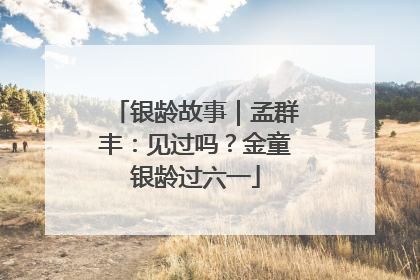 银龄故事｜孟群丰：见过吗？金童银龄过六一