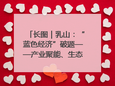 长图｜乳山：“蓝色经济”破题——产业聚能、生态赋能、文旅释能的协同路径