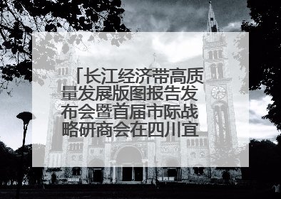 长江经济带高质量发展版图报告发布会暨首届市际战略研商会在四川宜宾成功举办