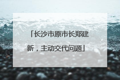 长沙市原市长郑建新，主动交代问题