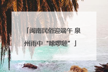 闽南民俗迎端午 泉州雨中“嗦啰嗹”