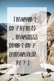 防晒哪个牌子好推荐，防晒霜品牌哪个牌子的防晒效果好？